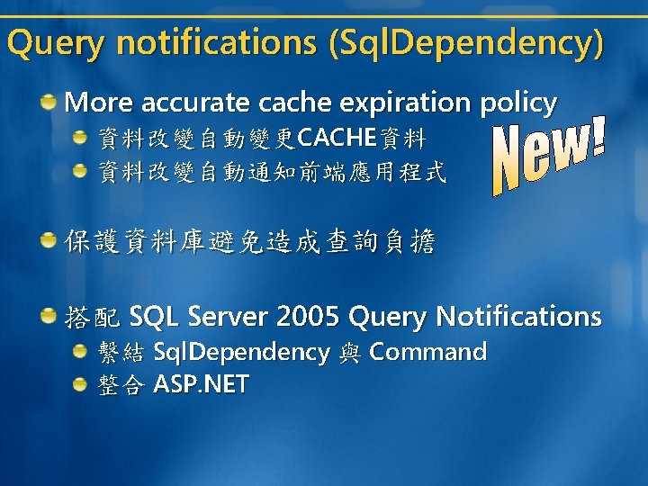 Query notifications (Sql. Dependency) More accurate cache expiration policy 資料改變自動變更CACHE資料 資料改變自動通知前端應用程式 保護資料庫避免造成查詢負擔 搭配 SQL Query notifications (Sql. Dependency) More accurate cache expiration policy 資料改變自動變更CACHE資料 資料改變自動通知前端應用程式 保護資料庫避免造成查詢負擔 搭配 SQL