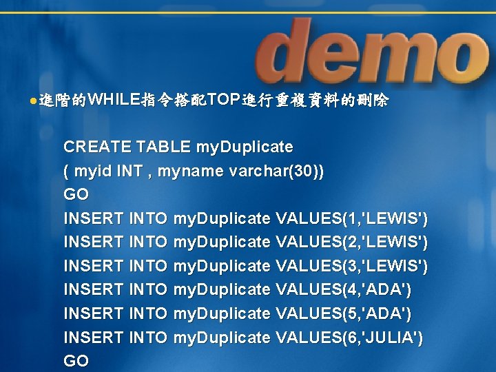  進階的WHILE指令搭配TOP進行重複資料的刪除 CREATE TABLE my. Duplicate ( myid INT , myname varchar(30)) GO INSERT