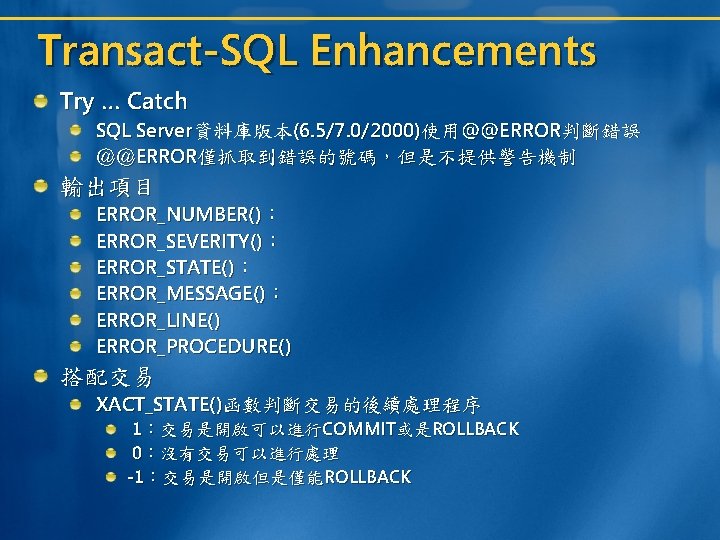 Transact-SQL Enhancements Try … Catch SQL Server資料庫版本(6. 5/7. 0/2000)使用@@ERROR判斷錯誤 ＠＠ERROR僅抓取到錯誤的號碼，但是不提供警告機制 輸出項目 ERROR_NUMBER()： ERROR_SEVERITY()： ERROR_STATE()：