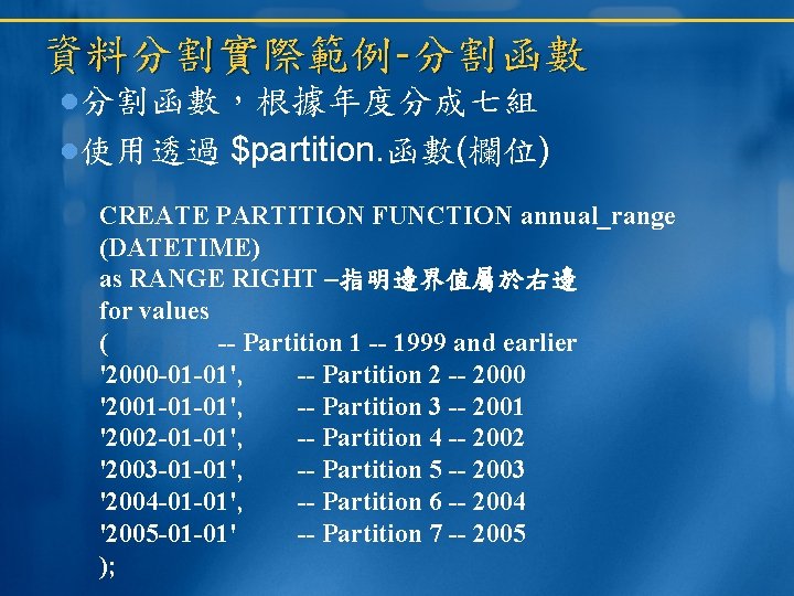 資料分割實際範例-分割函數，根據年度分成七組 使用透過 $partition. 函數(欄位) CREATE PARTITION FUNCTION annual_range (DATETIME) as RANGE RIGHT –指明邊界值屬於右邊 for
