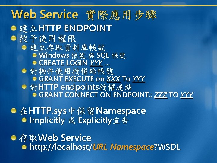 Web Service 實際應用步驟 建立HTTP ENDPOINT 授予使用權限 建立存取資料庫帳號 Windows 帳號 與 SQL 帳號 CREATE LOGIN Web Service 實際應用步驟 建立HTTP ENDPOINT 授予使用權限 建立存取資料庫帳號 Windows 帳號 與 SQL 帳號 CREATE LOGIN