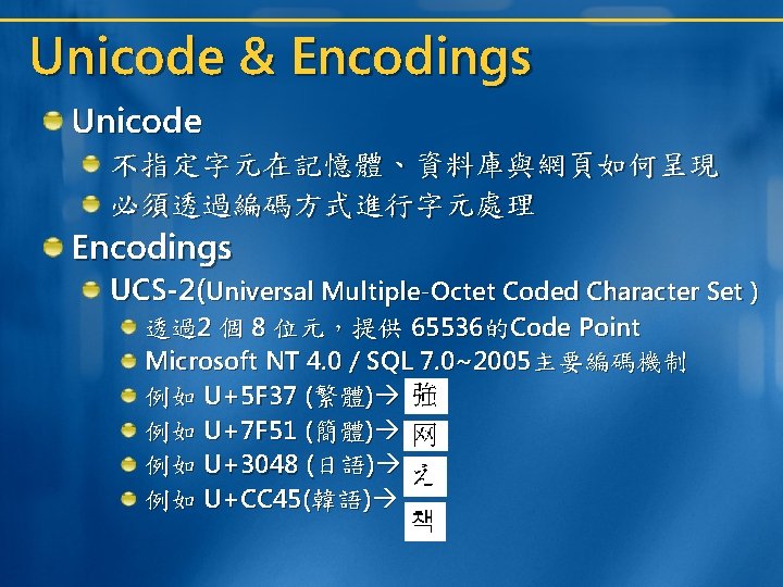 Unicode & Encodings Unicode 不指定字元在記憶體、資料庫與網頁如何呈現 必須透過編碼方式進行字元處理 Encodings UCS-2(Universal Multiple-Octet Coded Character Set ) 透過2