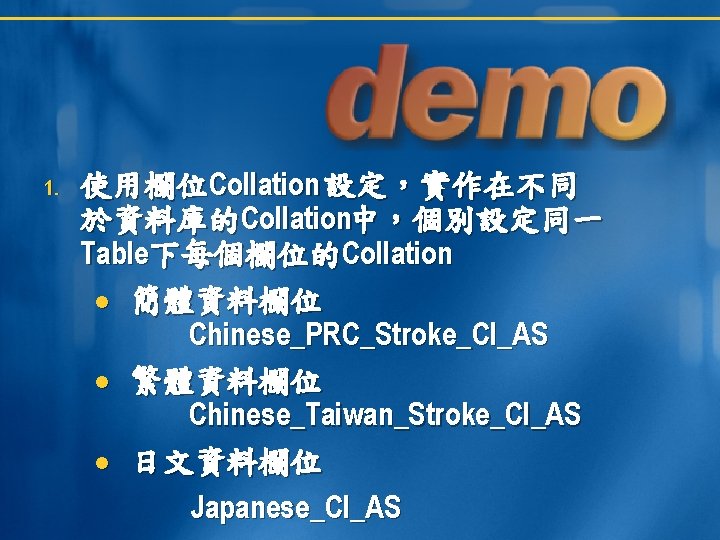 1. 使用欄位Collation 設定,實作在不同 於資料庫的Collation中,個別設定同一 Table下每個欄位的Collation 簡體資料欄位 Chinese_PRC_Stroke_CI_AS 繁體資料欄位 Chinese_Taiwan_Stroke_CI_AS 日文資料欄位 Japanese_CI_AS 1. 使用欄位Collation 設定,實作在不同 於資料庫的Collation中,個別設定同一 Table下每個欄位的Collation 簡體資料欄位 Chinese_PRC_Stroke_CI_AS 繁體資料欄位 Chinese_Taiwan_Stroke_CI_AS 日文資料欄位 Japanese_CI_AS
