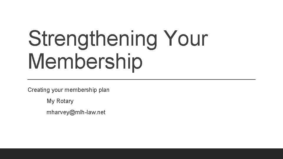 Strengthening Your Membership Creating your membership plan My Rotary mharvey@mlh-law. net 