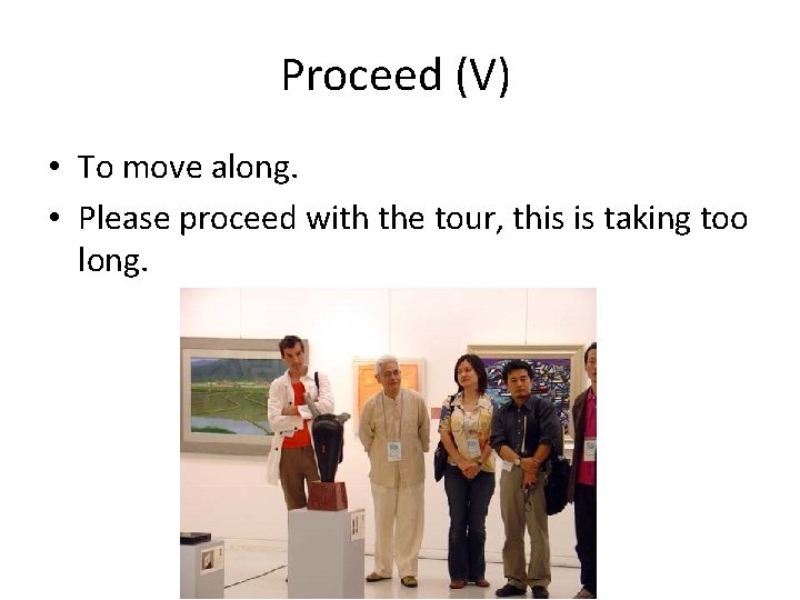 Proceed (V) • To move along. • Please proceed with the tour, this is