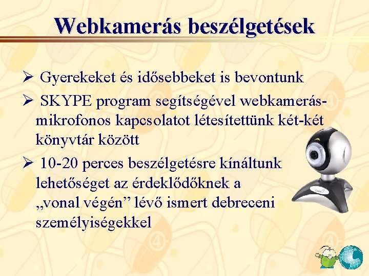 Webkamerás beszélgetések Ø Gyerekeket és idősebbeket is bevontunk Ø SKYPE program segítségével webkamerásmikrofonos kapcsolatot Webkamerás beszélgetések Ø Gyerekeket és idősebbeket is bevontunk Ø SKYPE program segítségével webkamerásmikrofonos kapcsolatot