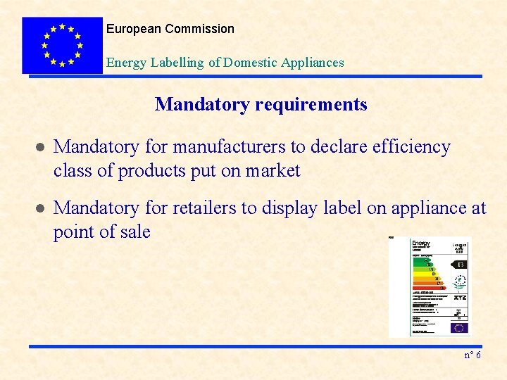 European Commission Energy Labelling of Domestic Appliances Mandatory requirements l Mandatory for manufacturers to