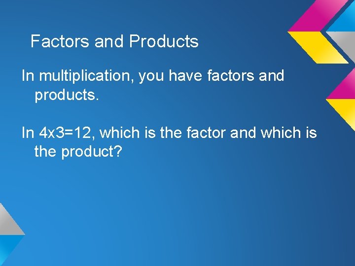 Factors and Products In multiplication, you have factors and products. In 4 x 3=12,