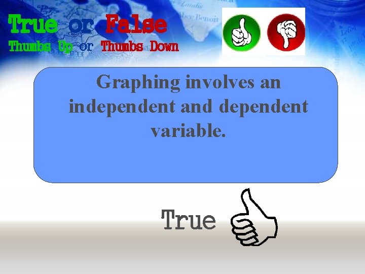 True or False Thumbs Up or Thumbs Down Graphing involves an independent and dependent