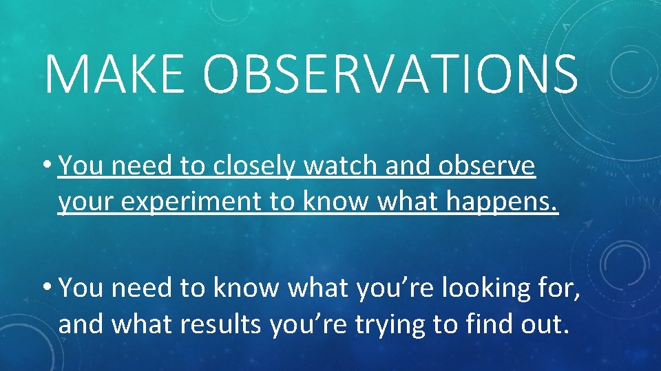 MAKE OBSERVATIONS • You need to closely watch and observe your experiment to know