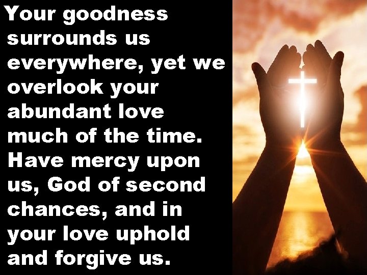 Your goodness surrounds us everywhere, yet we overlook your abundant love much of the