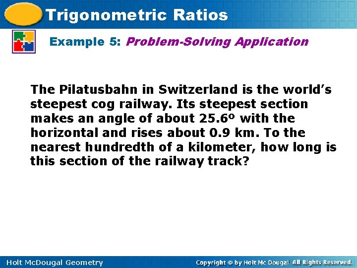 Trigonometric Ratios Example 5: Problem-Solving Application The Pilatusbahn in Switzerland is the world’s steepest