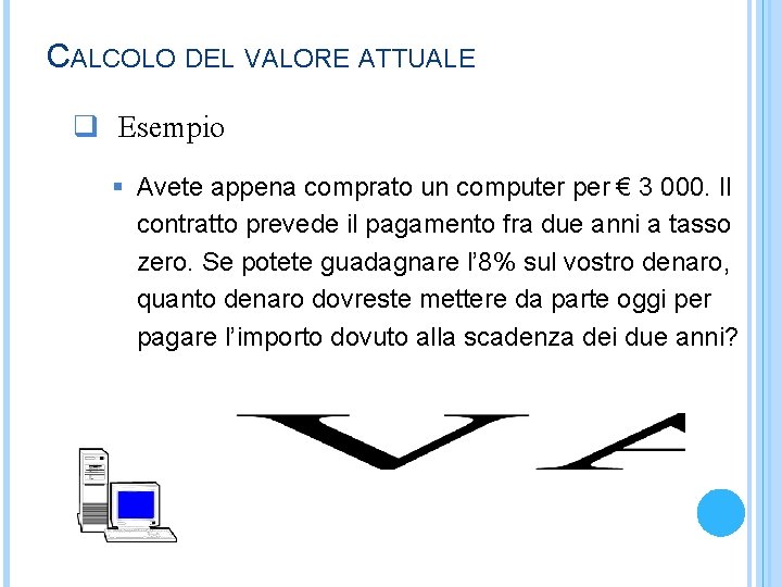 CALCOLO DEL VALORE ATTUALE q Esempio § Avete appena comprato un computer per €