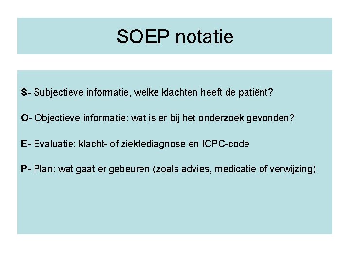 SOEP notatie S- Subjectieve informatie, welke klachten heeft de patiënt? O- Objectieve informatie: wat