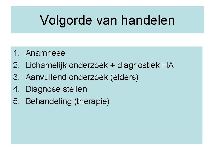 Volgorde van handelen 1. 2. 3. 4. 5. Anamnese Lichamelijk onderzoek + diagnostiek HA