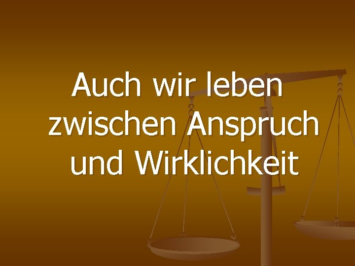 Auch wir leben zwischen Anspruch und Wirklichkeit 