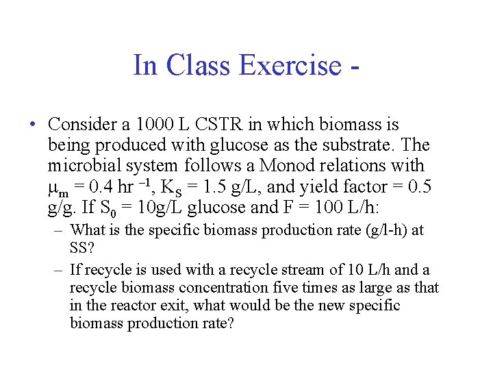 In Class Exercise • Consider a 1000 L CSTR in which biomass is being