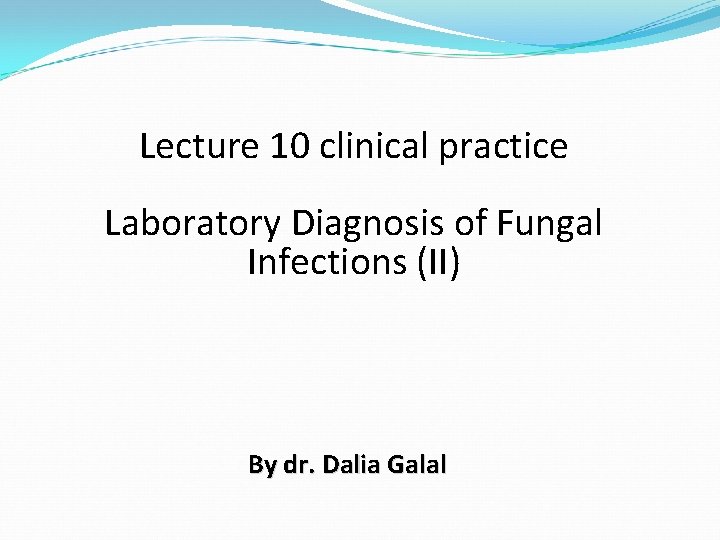 Lecture 10 clinical practice Laboratory Diagnosis of Fungal Infections (II) By dr. Dalia Galal