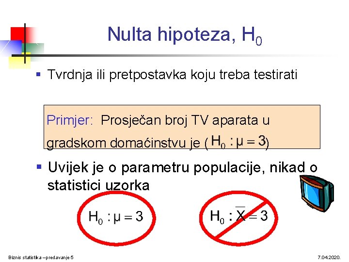 Nulta hipoteza, H 0 § Tvrdnja ili pretpostavka koju treba testirati Primjer: Prosječan broj