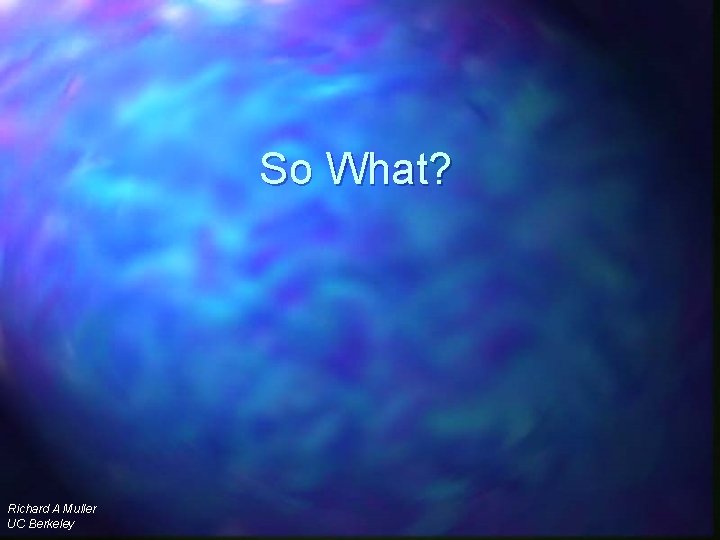 So What? Richard A Muller UC Berkeley 