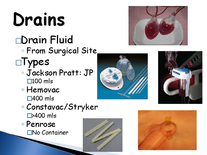 Drains �Drain Fluid ◦ From Surgical Site �Types ◦ Jackson Pratt: JP � 100