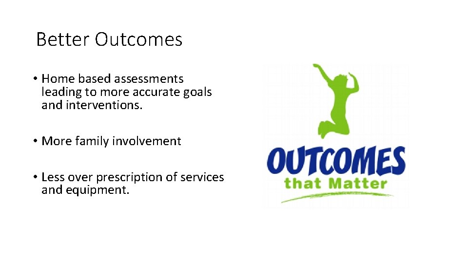 Better Outcomes • Home based assessments leading to more accurate goals and interventions. •