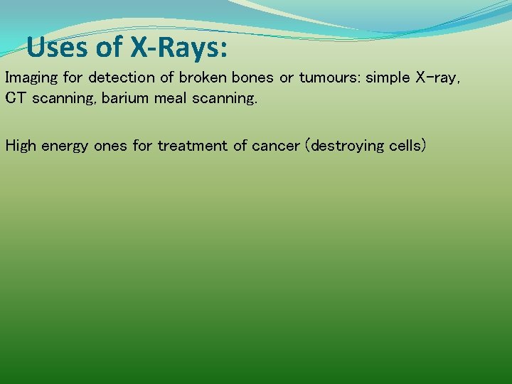 Uses of X-Rays: Imaging for detection of broken bones or tumours: simple X-ray, CT