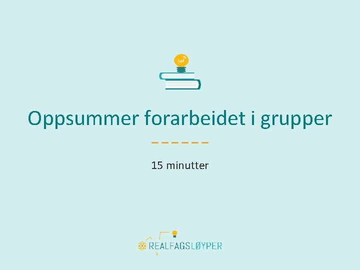 Oppsummer forarbeidet i grupper 15 minutter 