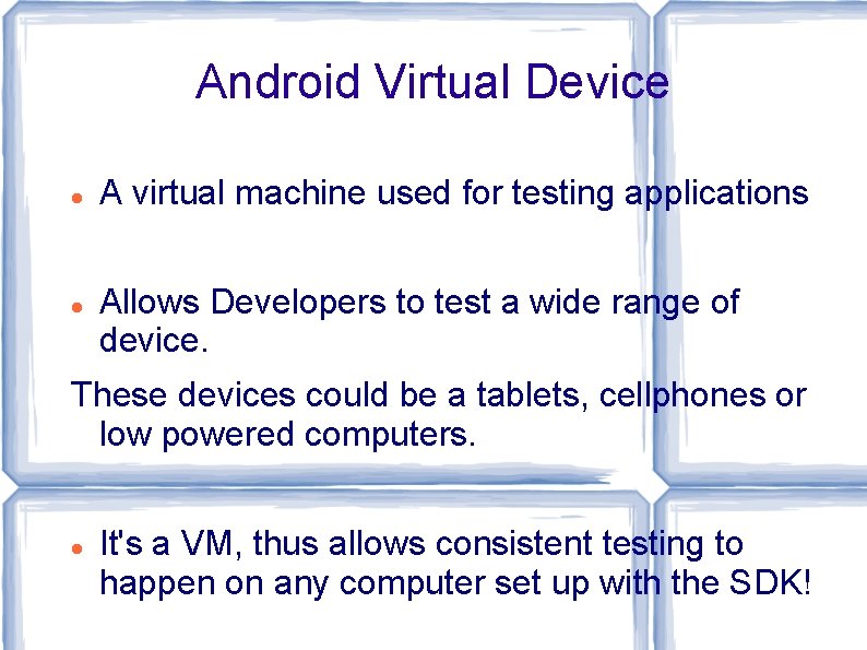 Android Virtual Device A virtual machine used for testing applications Allows Developers to test Android Virtual Device A virtual machine used for testing applications Allows Developers to test