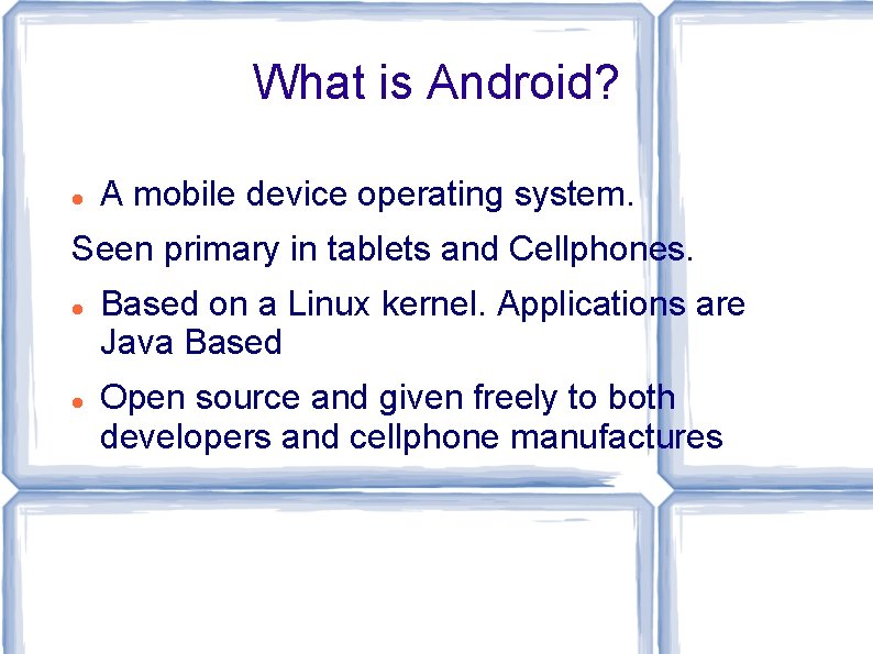 What is Android? A mobile device operating system. Seen primary in tablets and Cellphones. What is Android? A mobile device operating system. Seen primary in tablets and Cellphones.