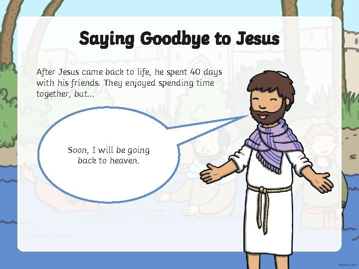 Saying Goodbye to Jesus After Jesus came back to life, he spent 40 days