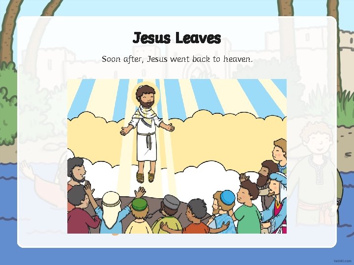 Jesus Leaves Soon after, Jesus went back to heaven. 