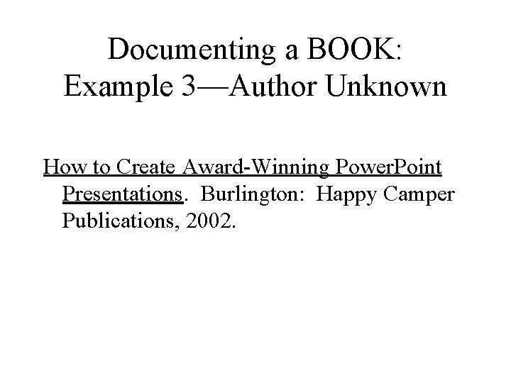 Documenting a BOOK: Example 3—Author Unknown How to Create Award-Winning Power. Point Presentations. Burlington: