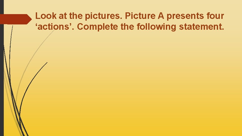 Look at the pictures. Picture A presents four ‘actions’. Complete the following statement. 