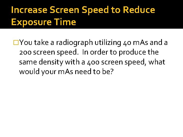 Increase Screen Speed to Reduce Exposure Time �You take a radiograph utilizing 40 m.