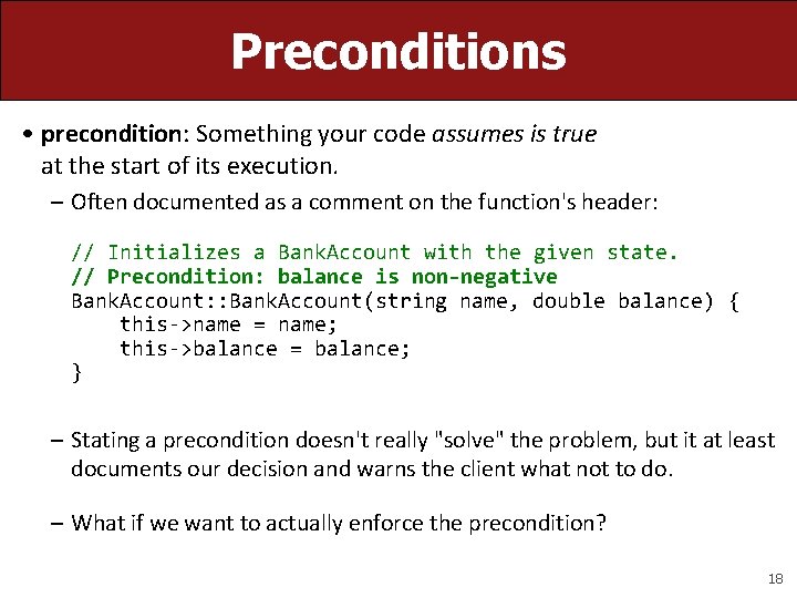 Preconditions • precondition: Something your code assumes is true at the start of its