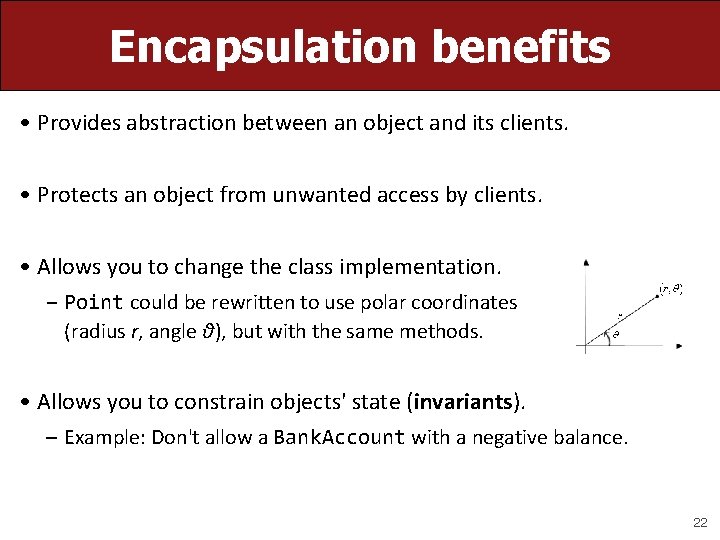 Encapsulation benefits • Provides abstraction between an object and its clients. • Protects an