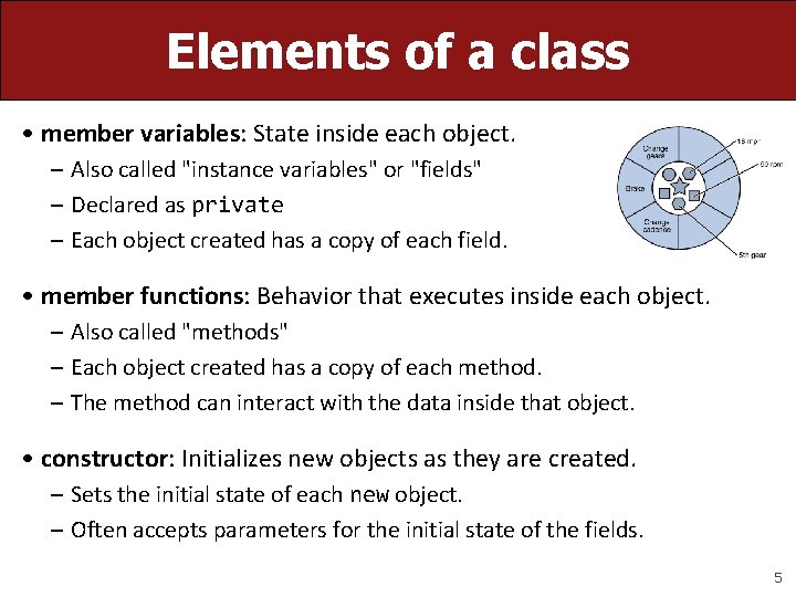 Elements of a class • member variables: State inside each object. – Also called