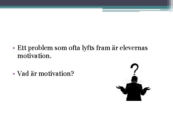  • Ett problem som ofta lyfts fram är elevernas motivation. • Vad är