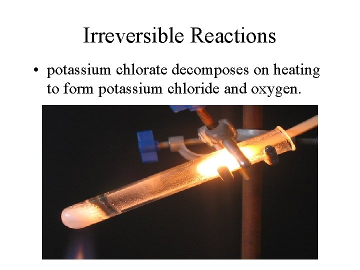 Irreversible Reactions • potassium chlorate decomposes on heating to form potassium chloride and oxygen.