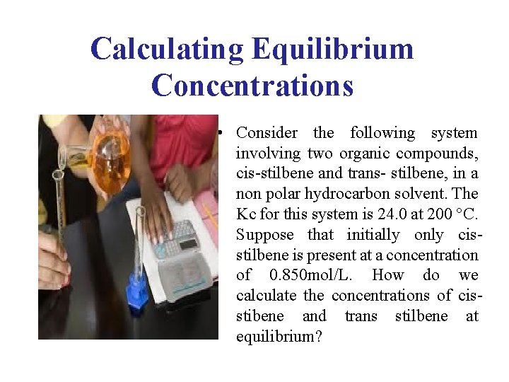 Calculating Equilibrium Concentrations • Consider the following system involving two organic compounds, cis-stilbene and