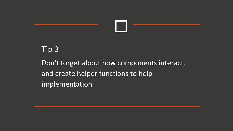 � Tip 3 Don’t forget about how components interact, and create helper functions to