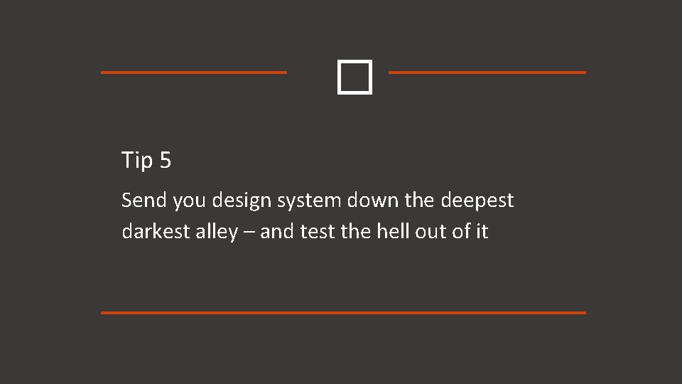� Tip 5 Send you design system down the deepest darkest alley – and