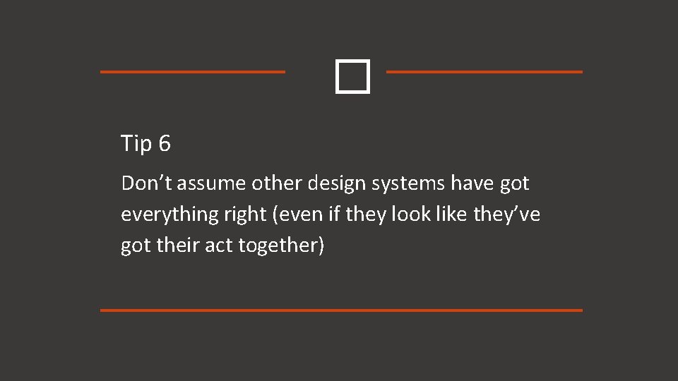 � Tip 6 Don’t assume other design systems have got everything right (even if