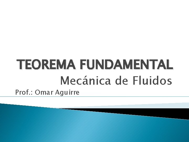 TEOREMA FUNDAMENTAL Mecánica de Fluidos Prof. : Omar Aguirre 