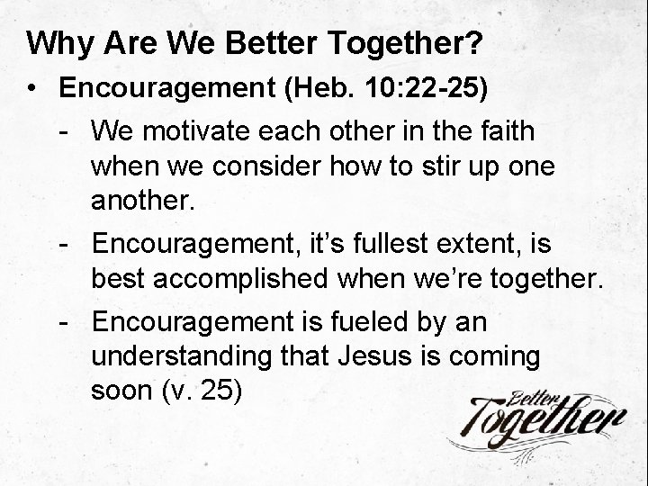 Why Are We Better Together? • Encouragement (Heb. 10: 22 -25) - We motivate