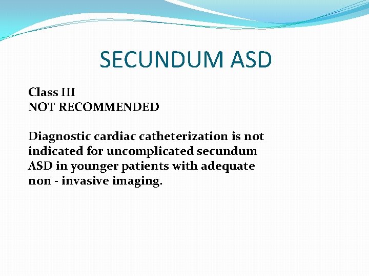 SECUNDUM ASD Class III NOT RECOMMENDED Diagnostic cardiac catheterization is not indicated for uncomplicated