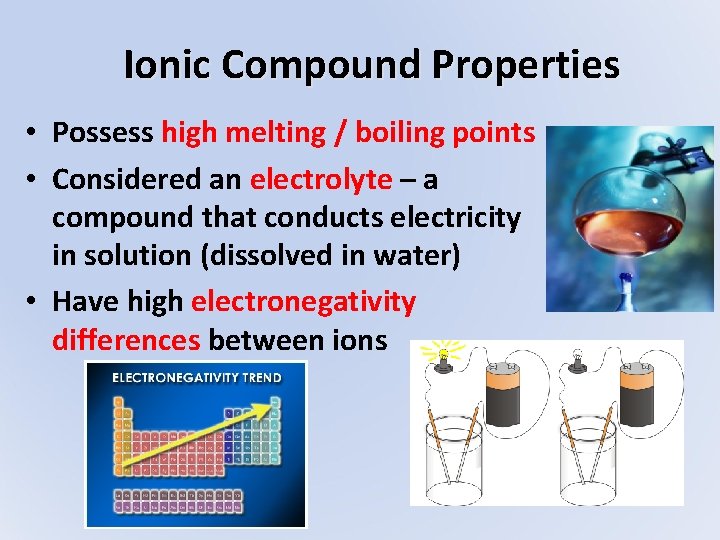 Ionic Compound Properties • Possess high melting / boiling points • Considered an electrolyte