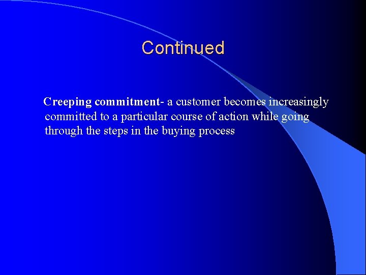 Continued Creeping commitment- a customer becomes increasingly committed to a particular course of action