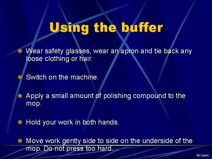Using the buffer Wear safety glasses, wear an apron and tie back any loose